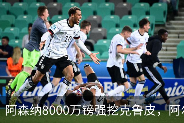 阿森纳8000万镑强挖克鲁皮，阿尔特塔冬窗补强锋线